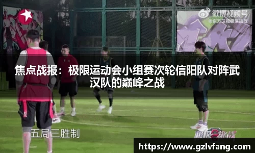 焦点战报：极限运动会小组赛次轮信阳队对阵武汉队的巅峰之战