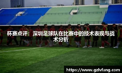 杯赛点评：深圳足球队在比赛中的技术表现与战术分析