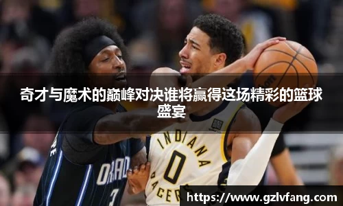 奇才与魔术的巅峰对决谁将赢得这场精彩的篮球盛宴