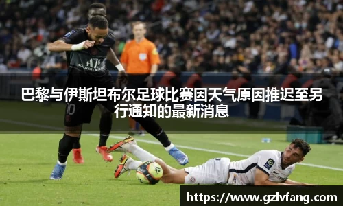 巴黎与伊斯坦布尔足球比赛因天气原因推迟至另行通知的最新消息