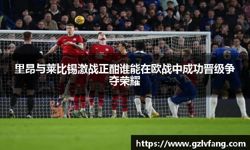 里昂与莱比锡激战正酣谁能在欧战中成功晋级争夺荣耀