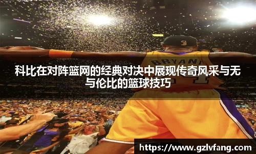科比在对阵篮网的经典对决中展现传奇风采与无与伦比的篮球技巧